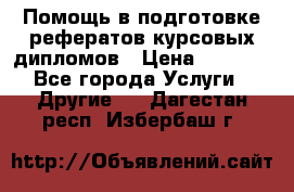 Помощь в подготовке рефератов/курсовых/дипломов › Цена ­ 2 000 - Все города Услуги » Другие   . Дагестан респ.,Избербаш г.